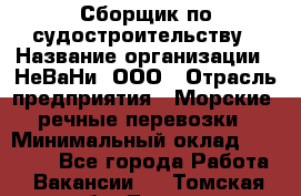 Сборщик по судостроительству › Название организации ­ НеВаНи, ООО › Отрасль предприятия ­ Морские, речные перевозки › Минимальный оклад ­ 90 000 - Все города Работа » Вакансии   . Томская обл.,Томск г.